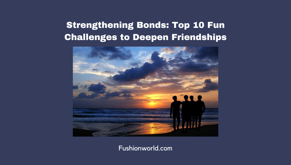 Strengthening Bonds: Top 10 Fun Challenges To Deepen Friendships