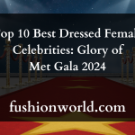 Top 10 Best Dressed Female Celebrities: Glory of Met Gala 2024